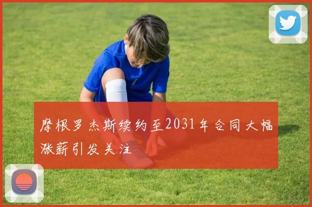 摩根罗杰斯续约至2031年合同大幅涨薪引发关注