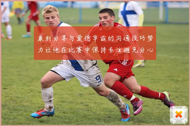 康利分享与爱德华兹的沟通技巧努力让他在比赛中保持专注避免分心