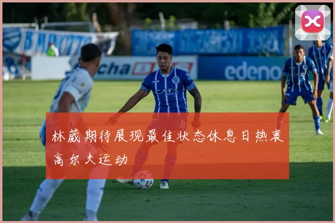 林葳期待展现最佳状态休息日热衷高尔夫运动