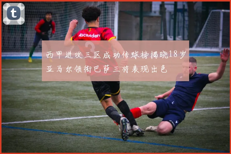 西甲进攻三区成功传球榜揭晓18岁亚马尔领衔巴萨三将表现出色