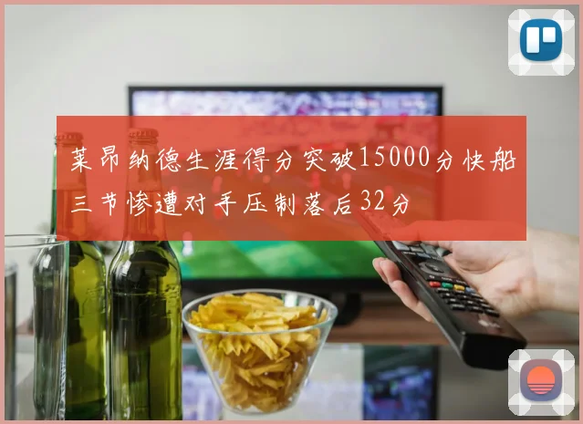 莱昂纳德生涯得分突破15000分快船三节惨遭对手压制落后32分