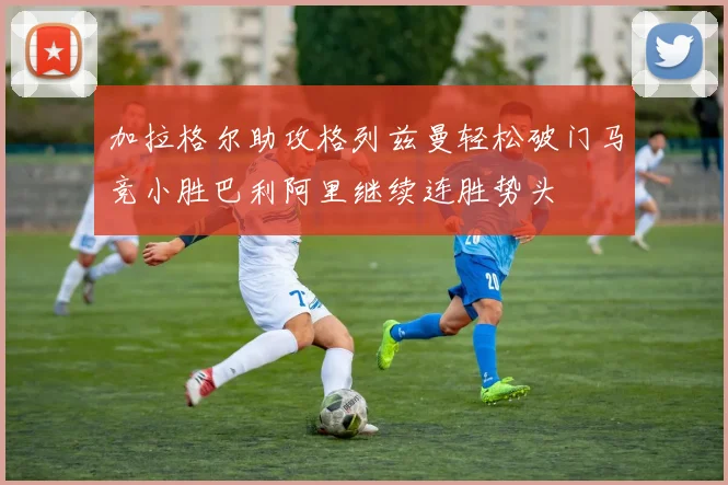 加拉格尔助攻格列兹曼轻松破门马竞小胜巴利阿里继续连胜势头
