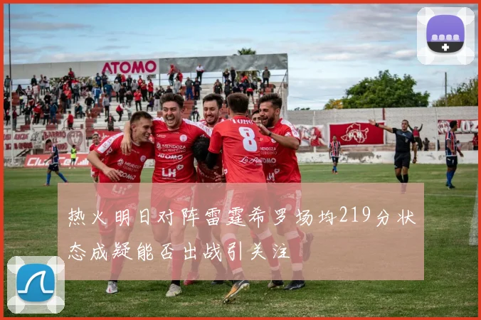 热火明日对阵雷霆希罗场均219分状态成疑能否出战引关注