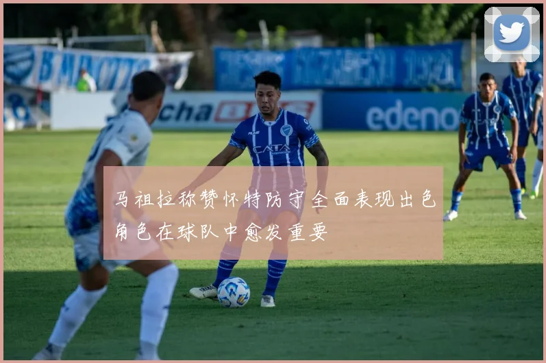 马祖拉称赞怀特防守全面表现出色角色在球队中愈发重要