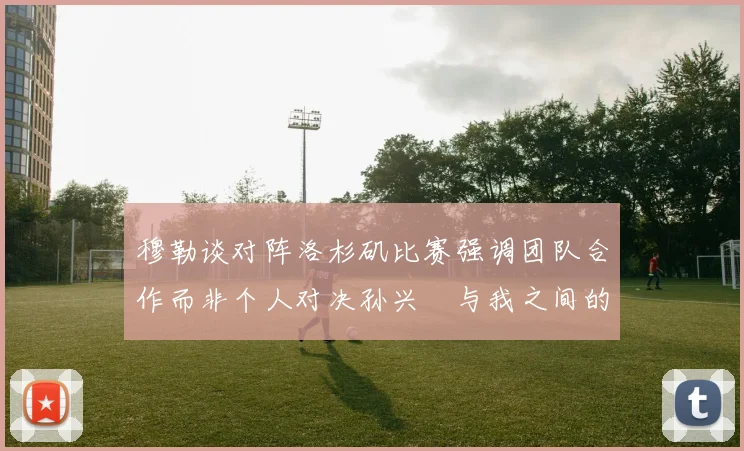 穆勒谈对阵洛杉矶比赛强调团队合作而非个人对决孙兴慜与我之间的较量