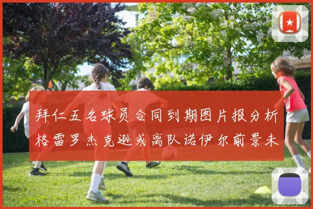拜仁五名球员合同到期图片报分析格雷罗杰克逊或离队诺伊尔前景未定