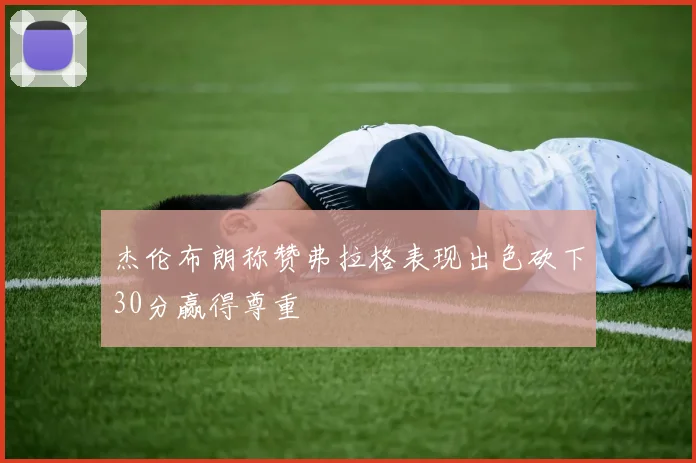 杰伦布朗称赞弗拉格表现出色砍下30分赢得尊重