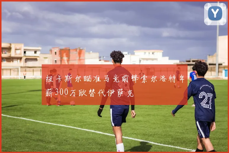 纽卡斯尔瞄准马竞前锋索尔洛特年薪300万欧替代伊萨克