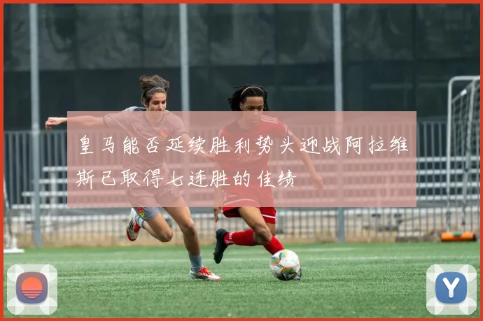 皇马能否延续胜利势头迎战阿拉维斯已取得七连胜的佳绩