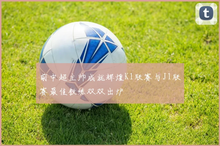 前中超主帅成就辉煌K1联赛与J1联赛最佳教练双双出炉