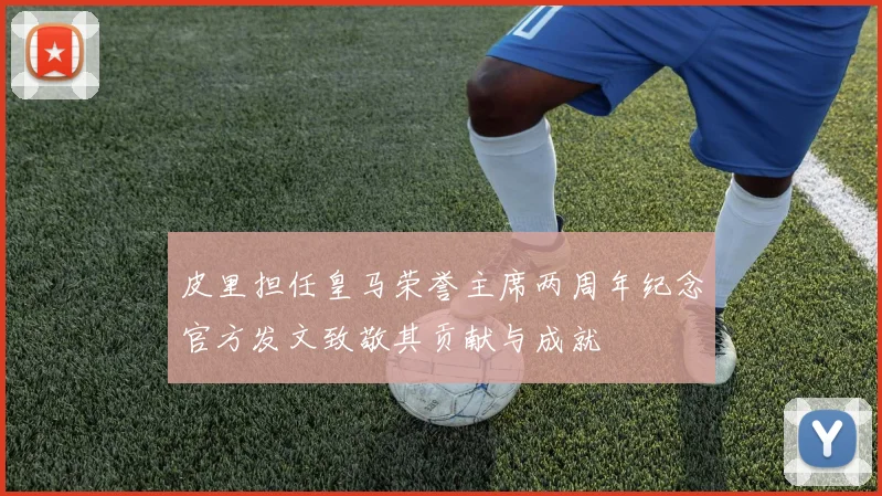 皮里担任皇马荣誉主席两周年纪念官方发文致敬其贡献与成就