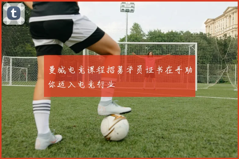 曼城电竞课程招募学员证书在手助你迈入电竞行业