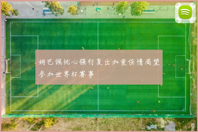 姆巴佩忧心强行复出加重伤情渴望参加世界杯赛事