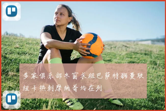 多家俱乐部冬窗求租巴萨特狮曼联纽卡热刺摩纳哥均在列