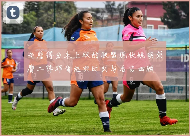 老詹得分未上双的联盟现状姚明荣膺二阵邓肯经典时刻与名言回顾