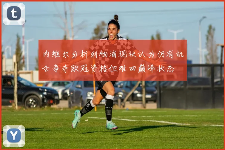 内维尔分析利物浦现状认为仍有机会争夺欧冠资格但难回巅峰状态