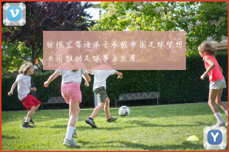 徐根宝寄语弟子承载中国足球梦想共同推动足球事业发展