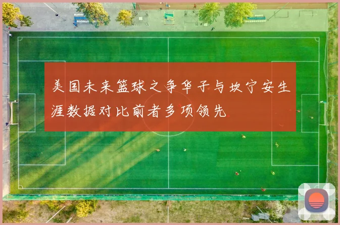 美国未来篮球之争华子与坎宁安生涯数据对比前者多项领先