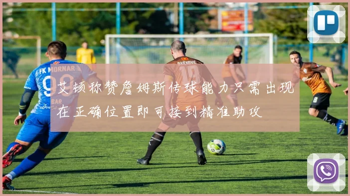 艾顿称赞詹姆斯传球能力只需出现在正确位置即可接到精准助攻
