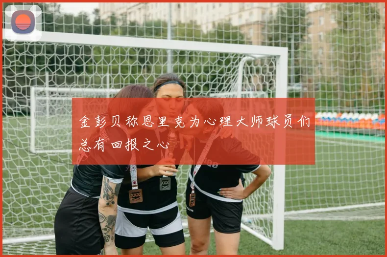 金彭贝称恩里克为心理大师球员们总有回报之心