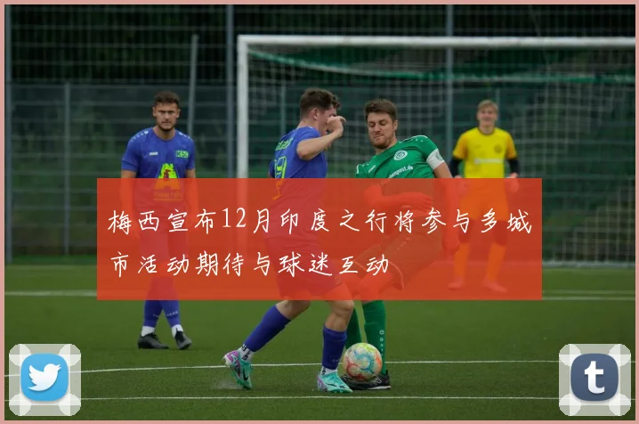 梅西宣布12月印度之行将参与多城市活动期待与球迷互动