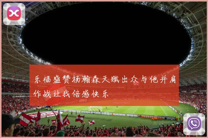 乐福盛赞杨瀚森天赋出众与他并肩作战让我倍感快乐
