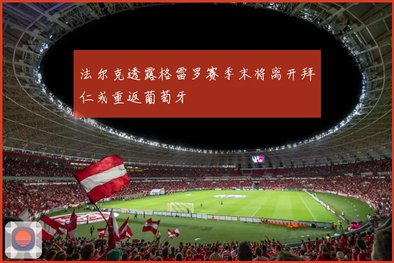 法尔克透露格雷罗赛季末将离开拜仁或重返葡萄牙