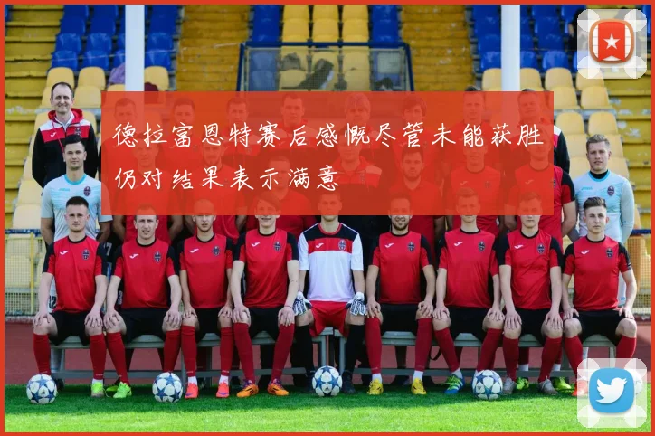 德拉富恩特赛后感慨尽管未能获胜仍对结果表示满意