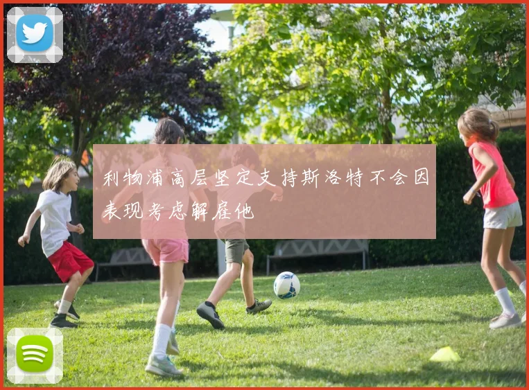 利物浦高层坚定支持斯洛特不会因表现考虑解雇他