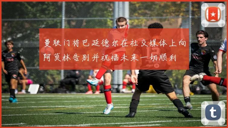 曼联门将巴延德尔在社交媒体上向阿莫林告别并祝福未来一切顺利