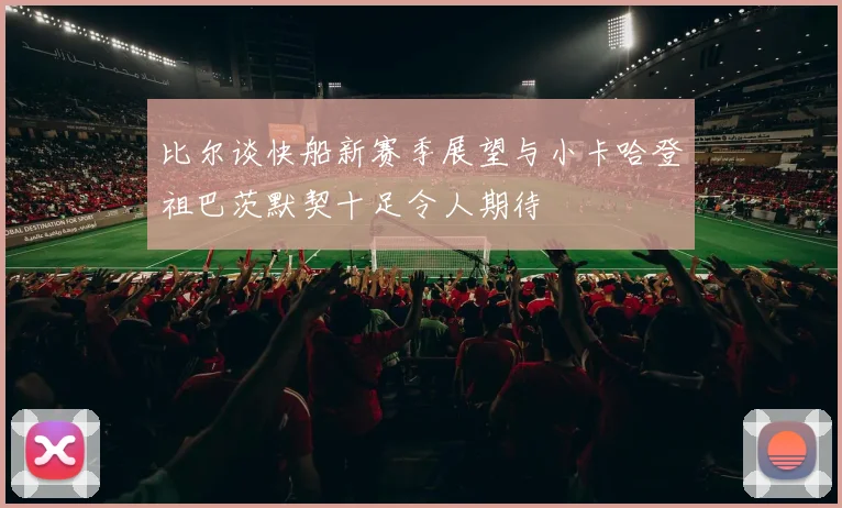 比尔谈快船新赛季展望与小卡哈登祖巴茨默契十足令人期待