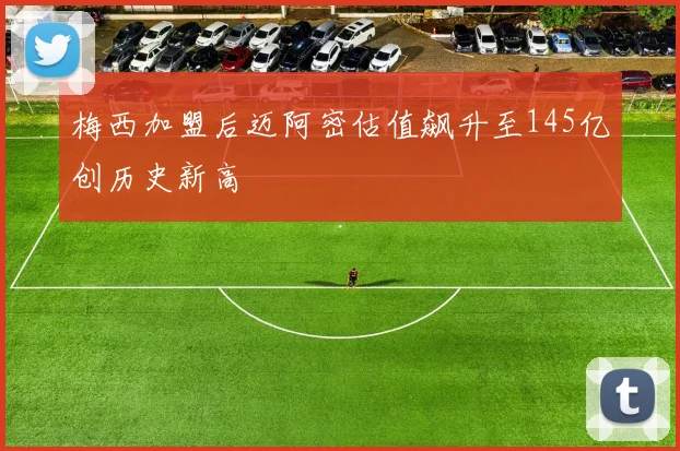 梅西加盟后迈阿密估值飙升至145亿创历史新高