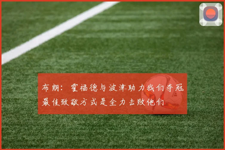 布朗：霍福德与波津助力我们夺冠最佳致敬方式是全力击败他们