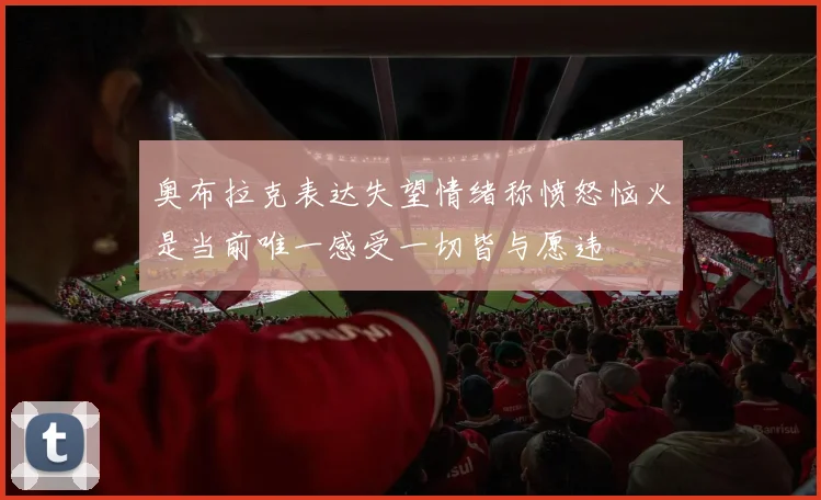 奥布拉克表达失望情绪称愤怒恼火是当前唯一感受一切皆与愿违