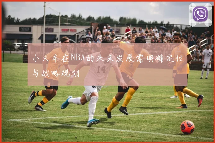 小火车在NBA的未来发展需明确定位与战略规划